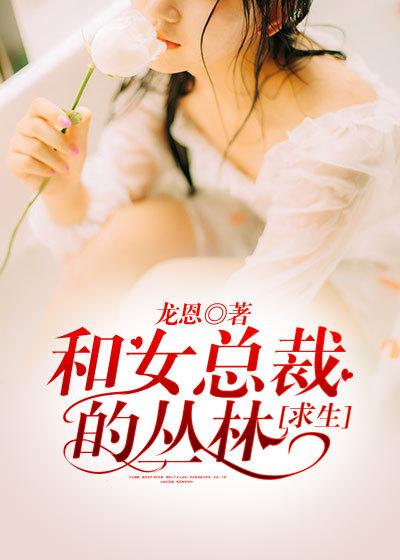 和女总裁的丛林求生 作者龙恩txt
