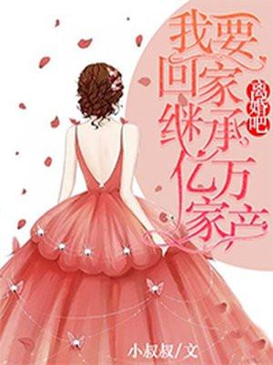 短剧离婚吧我要回家继承亿万家产